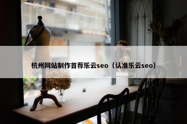 杭州网站制作首荐乐云seo（认准乐云seo）
