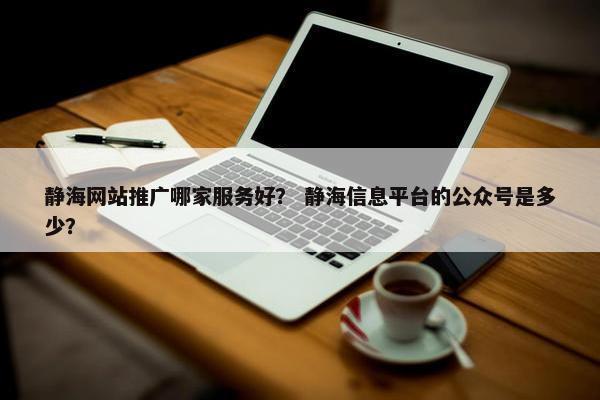 静海网站推广哪家服务好？ 静海信息平台的公众号是多少？
