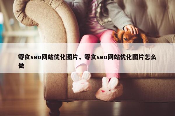 零食seo网站优化图片，零食seo网站优化图片怎么做