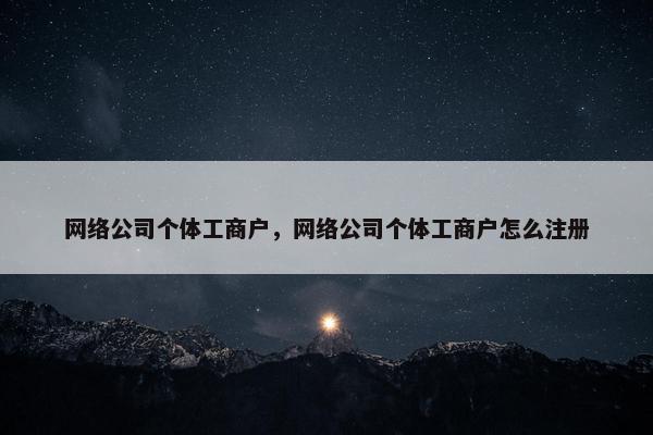 网络公司个体工商户，网络公司个体工商户怎么注册