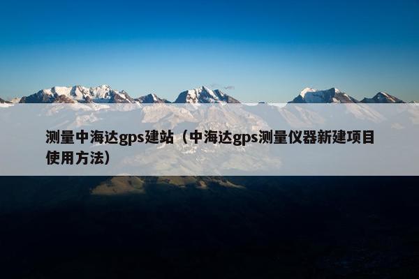 测量中海达gps建站（中海达gps测量仪器新建项目使用方法）