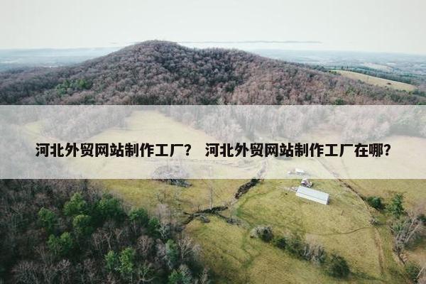 河北外贸网站制作工厂？ 河北外贸网站制作工厂在哪？
