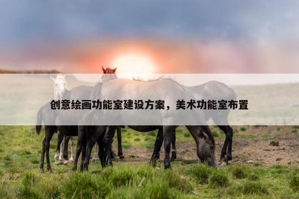 创意绘画功能室建设方案，美术功能室布置