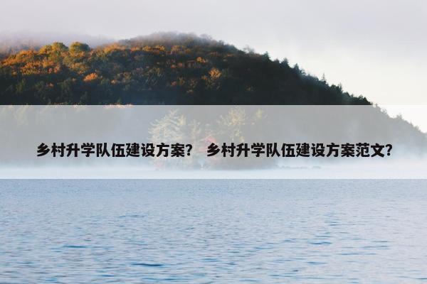 乡村升学队伍建设方案？ 乡村升学队伍建设方案范文？