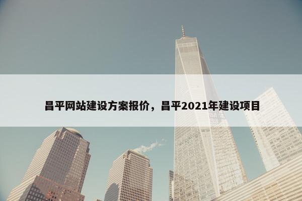 昌平网站建设方案报价，昌平2021年建设项目