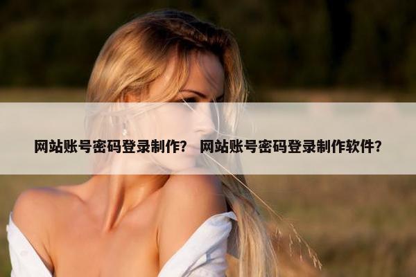 网站账号密码登录制作？ 网站账号密码登录制作软件？