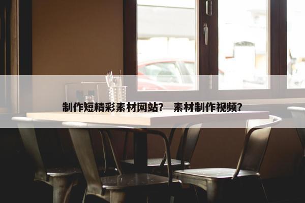 制作短精彩素材网站？ 素材制作视频？