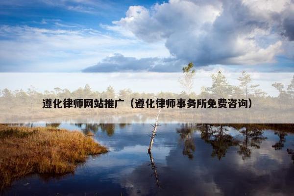 遵化律师网站推广（遵化律师事务所免费咨询）