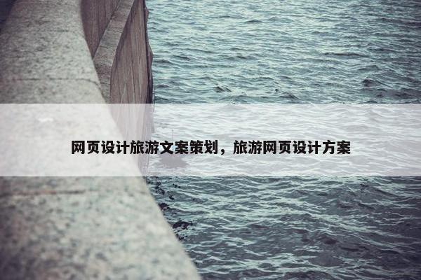 网页设计旅游文案策划，旅游网页设计方案