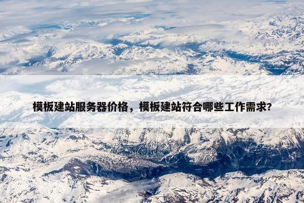 模板建站服务器价格，模板建站符合哪些工作需求?