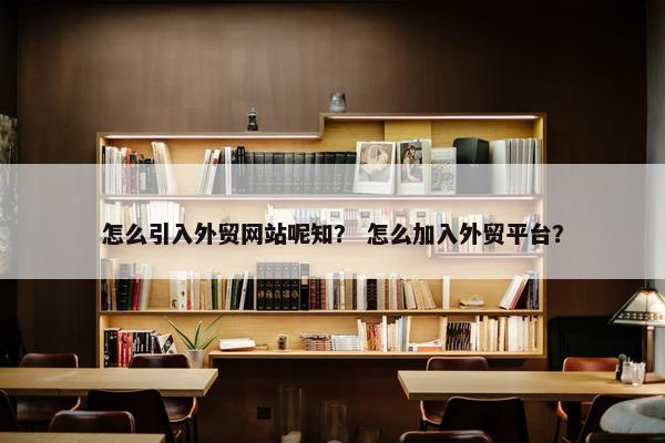 怎么引入外贸网站呢知？ 怎么加入外贸平台？