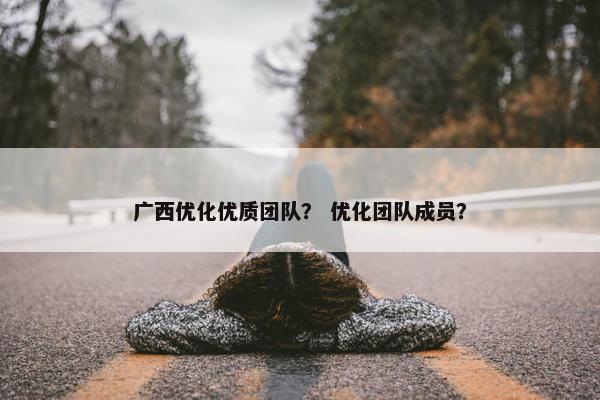 广西优化优质团队？ 优化团队成员？