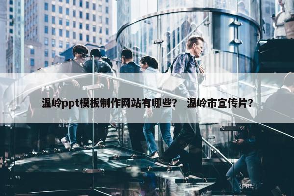 温岭ppt模板制作网站有哪些？ 温岭市宣传片？