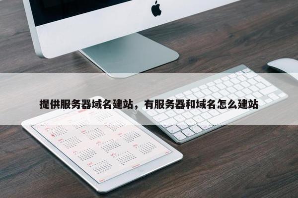 提供服务器域名建站，有服务器和域名怎么建站