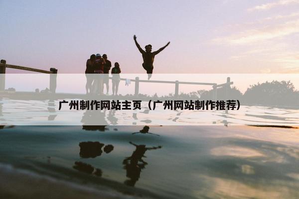 广州制作网站主页（广州网站制作推荐）
