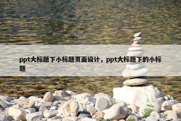ppt大标题下小标题页面设计，ppt大标题下的小标题