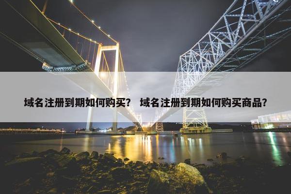 域名注册到期如何购买？ 域名注册到期如何购买商品？