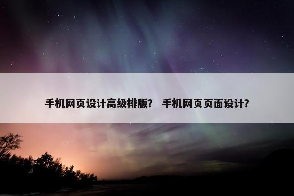 手机网页设计高级排版？ 手机网页页面设计？