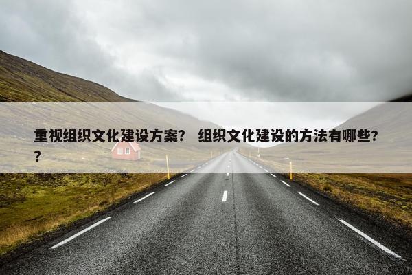 重视组织文化建设方案？ 组织文化建设的方法有哪些?？
