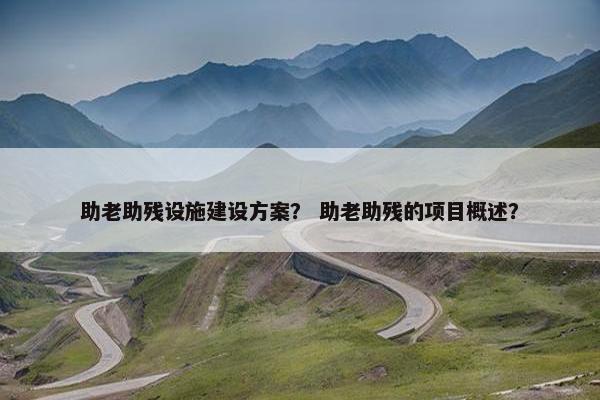 助老助残设施建设方案？ 助老助残的项目概述？