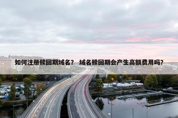 如何注册赎回期域名？ 域名赎回期会产生高额费用吗？