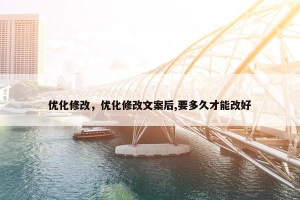 优化修改，优化修改文案后,要多久才能改好