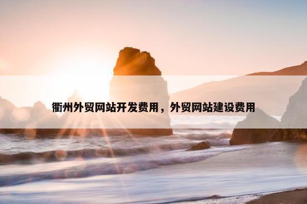 衢州外贸网站开发费用，外贸网站建设费用