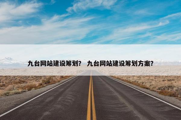 九台网站建设筹划？ 九台网站建设筹划方案？