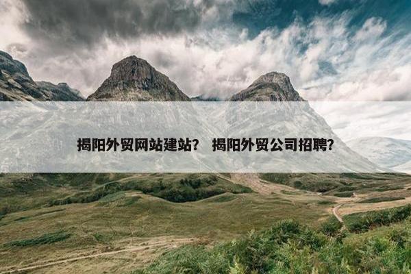 揭阳外贸网站建站？ 揭阳外贸公司招聘？