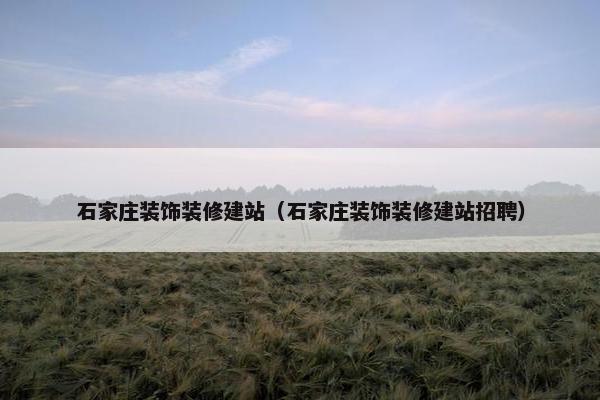 石家庄装饰装修建站（石家庄装饰装修建站招聘）