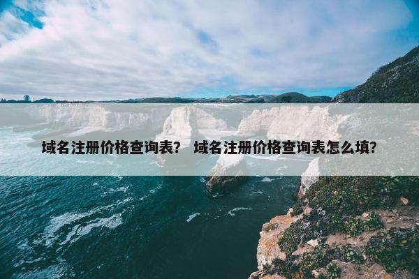 域名注册价格查询表？ 域名注册价格查询表怎么填？