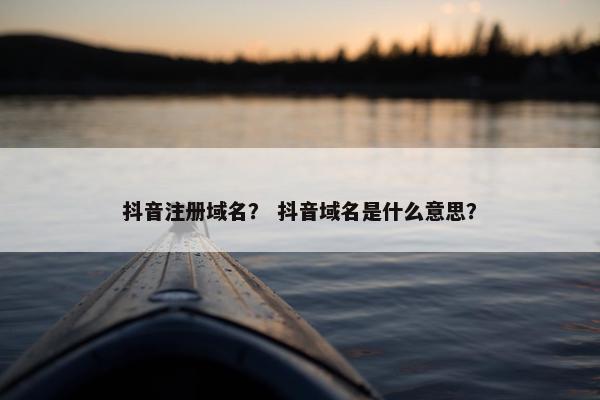 抖音注册域名？ 抖音域名是什么意思？