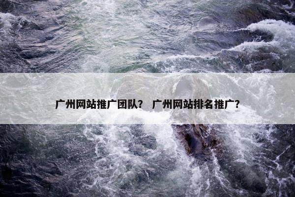 广州网站推广团队？ 广州网站排名推广？