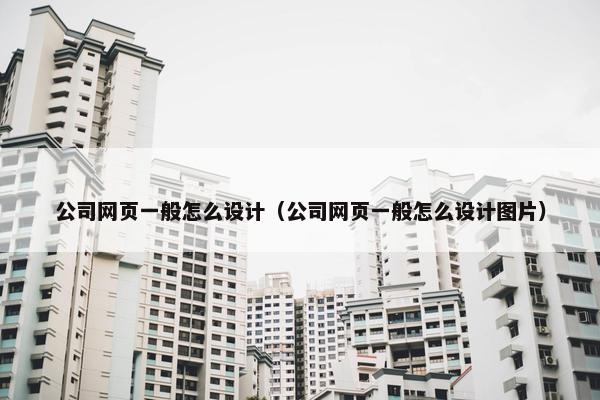 公司网页一般怎么设计（公司网页一般怎么设计图片）