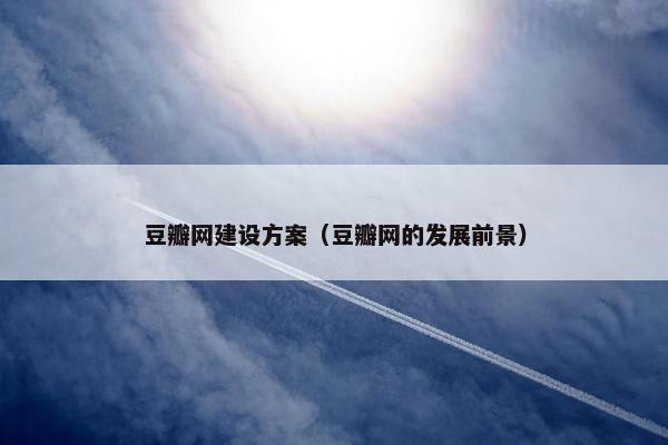 豆瓣网建设方案（豆瓣网的发展前景）