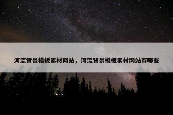 河流背景模板素材网站，河流背景模板素材网站有哪些