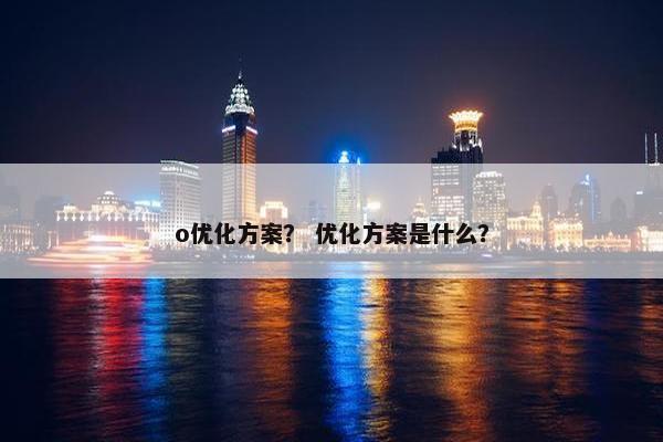 o优化方案？ 优化方案是什么？