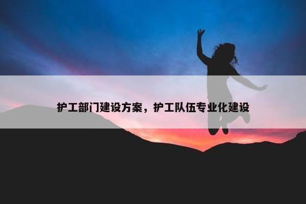 护工部门建设方案，护工队伍专业化建设