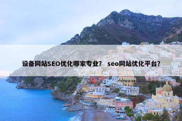 设备网站SEO优化哪家专业？ seo网站优化平台？