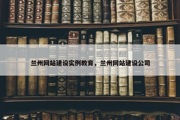 兰州网站建设实例教育，兰州网站建设公司