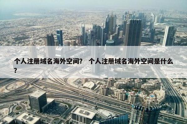个人注册域名海外空间？ 个人注册域名海外空间是什么？