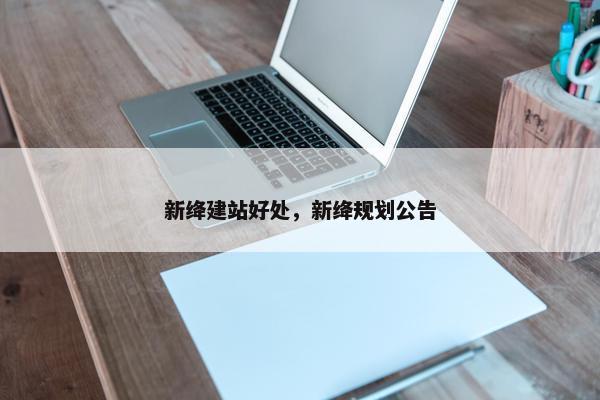 新绛建站好处，新绛规划公告