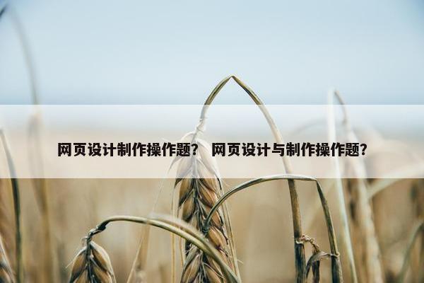 网页设计制作操作题？ 网页设计与制作操作题？