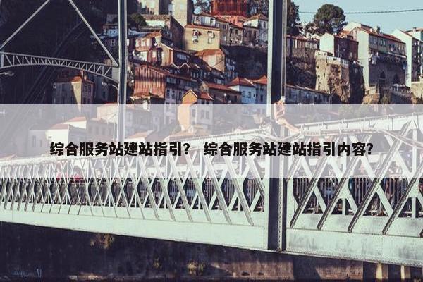 综合服务站建站指引？ 综合服务站建站指引内容？