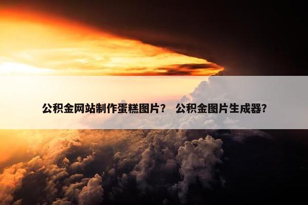 公积金网站制作蛋糕图片？ 公积金图片生成器？