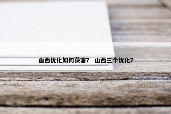 山西优化如何获客？ 山西三个优化？