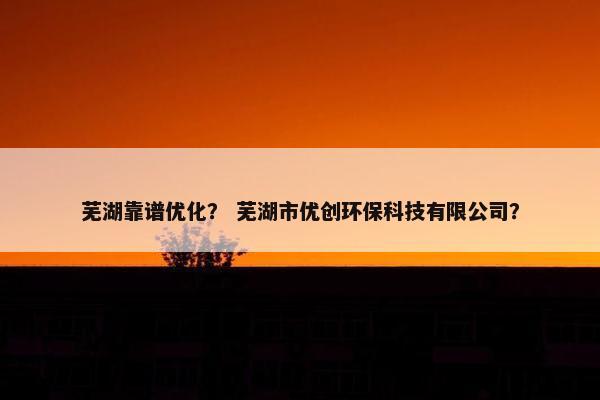 芜湖靠谱优化？ 芜湖市优创环保科技有限公司？