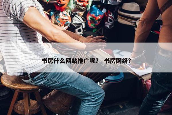 书房什么网站推广呢？ 书房网络？