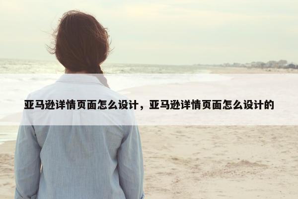 亚马逊详情页面怎么设计，亚马逊详情页面怎么设计的