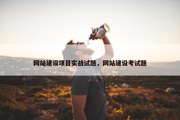 网站建设项目实战试题，网站建设考试题